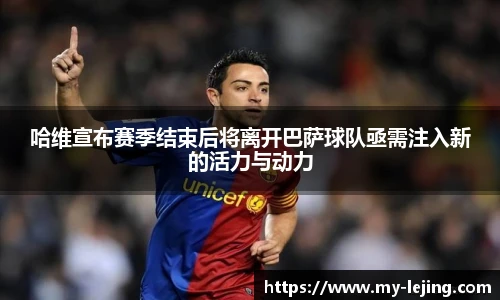 哈维宣布赛季结束后将离开巴萨球队亟需注入新的活力与动力