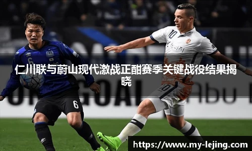 仁川联与蔚山现代激战正酣赛季关键战役结果揭晓