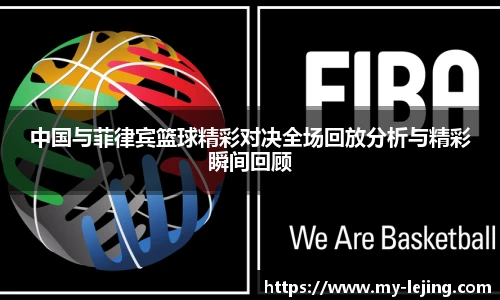 中国与菲律宾篮球精彩对决全场回放分析与精彩瞬间回顾