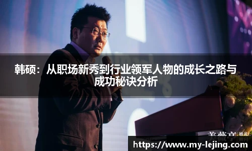 韩硕：从职场新秀到行业领军人物的成长之路与成功秘诀分析