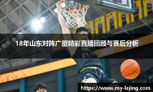 18年山东对阵广厦精彩直播回顾与赛后分析